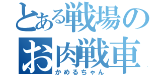 とある戦場のお肉戦車（かめるちゃん）