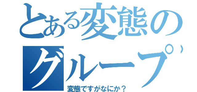 とある変態のグループ（変態ですがなにか？）