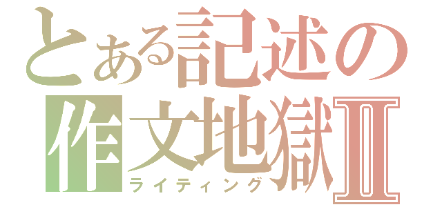 とある記述の作文地獄Ⅱ（ライティング）