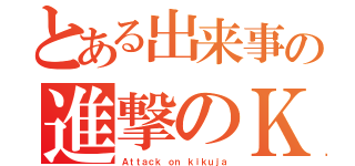 とある出来事の進撃のＫ人（Ａｔｔａｃｋ ｏｎ ｋｉｋｕｊａ）