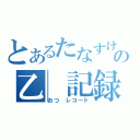 とあるたなすけの乙　記録　　（おつ　レコード）