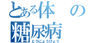 とある体の糖尿病（とうにょうびょう）