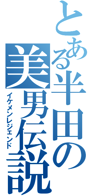 とある半田の美男伝説（イケメンレジェンド）