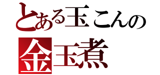 とある玉こんの金玉煮（）