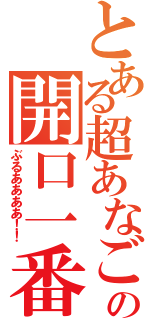 とある超あなごの開口一番（ぶるああああ！！）