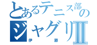 とあるテニス部のジャグリング部員Ⅱ（伊藤）