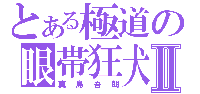 とある極道の眼帯狂犬Ⅱ（真島吾朗）