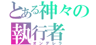 とある神々の執行者（オンデレラ）