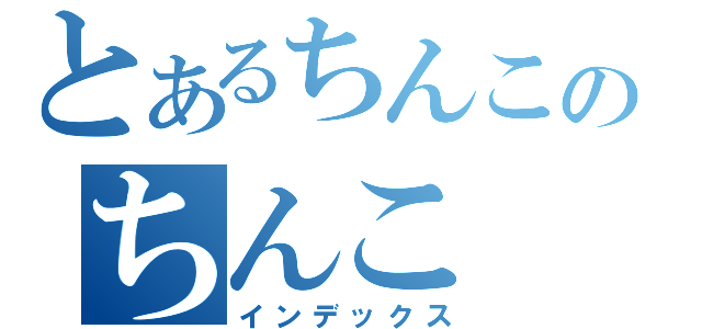 とあるちんこのちんこ（インデックス）