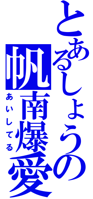 とあるしょうの帆南爆愛（あいしてる）