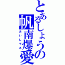 とあるしょうの帆南爆愛（あいしてる）