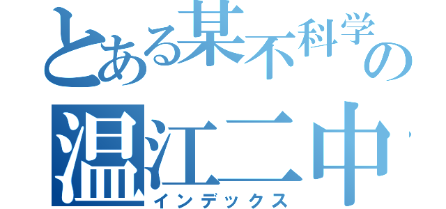 とある某不科学の温江二中（インデックス）