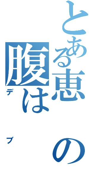 とある恵の腹は（デブ）