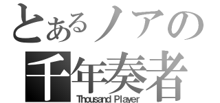 とあるノアの千年奏者（Ｔｈｏｕｓａｎｄ Ｐｌａｙｅｒ）