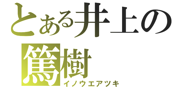 とある井上の篤樹（イノウエアツキ）