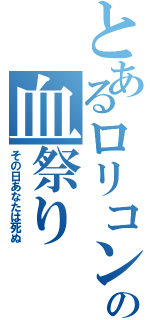 とあるロリコンの血祭り（その日あなたは死ぬ）