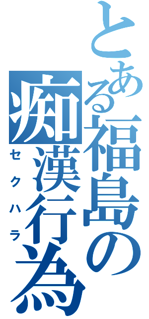 とある福島の痴漢行為（セクハラ）