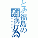 とある福島の痴漢行為（セクハラ）