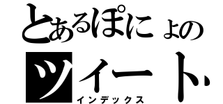 とあるぽにょのツイート（インデックス）