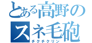 とある高野のスネ毛砲（チクチクリン）