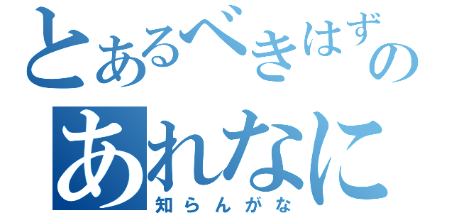 とあるべきはずのあれなに（知らんがな）