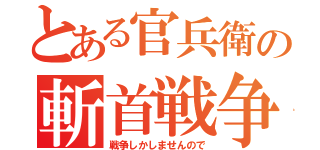 とある官兵衛の斬首戦争（戦争しかしませんので）