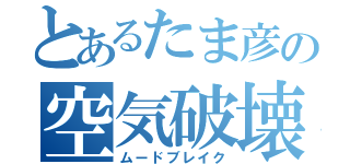 とあるたま彦の空気破壊（ムードブレイク）