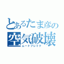 とあるたま彦の空気破壊（ムードブレイク）