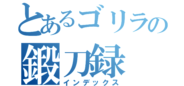 とあるゴリラの鍛刀録（インデックス）