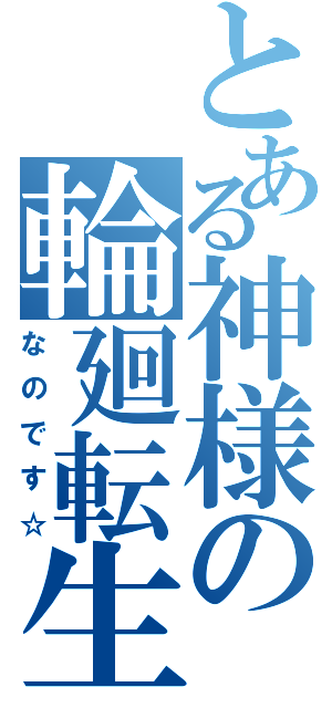 とある神様の輪廻転生（なのです☆）