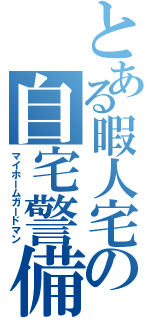 とある暇人宅の自宅警備員（マイホームガードマン）