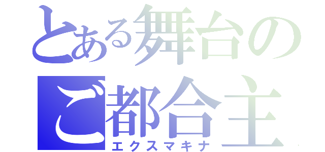 とある舞台のご都合主義（エクスマキナ）