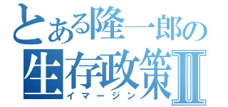 とある隆一郎の生存政策Ⅱ（イマージン）