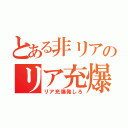 とある非リアのリア充爆発（リア充爆発しろ）