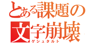 とある課題の文字崩壊（ゲシュタルト）