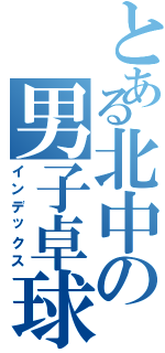 とある北中の男子卓球部（インデックス）