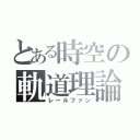 とある時空の軌道理論（レールファン）