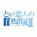 とある恋人の自然消滅Ⅱ（（っ；ω；ｃ）ウゥッヒョオアアァアアァ）