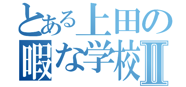 とある上田の暇な学校生活Ⅱ（）