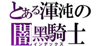 とある渾沌の闇黑騎士（インデックス）