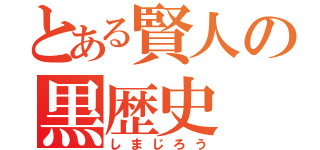 とある賢人の黒歴史（しまじろう）