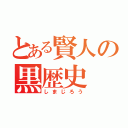 とある賢人の黒歴史（しまじろう）