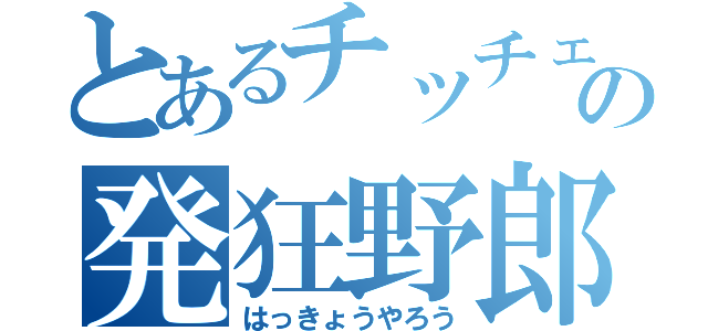 とあるチッチェーの発狂野郎（はっきょうやろう）