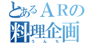 とあるＡＲの料理企画（うんち）