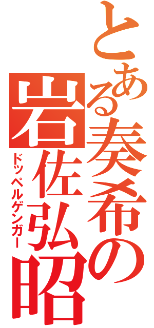 とある奏希の岩佐弘昭（ドッペルゲンガー）