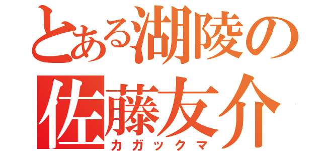 とある湖陵の佐藤友介（カガックマ）