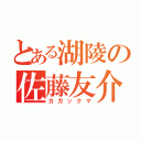 とある湖陵の佐藤友介（カガックマ）