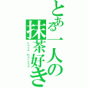 とある一人の抹茶好き（Ｌｏｖｅ ｍａｃｃｈａ）