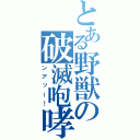 とある野獣の破滅咆哮（ンアッー！）