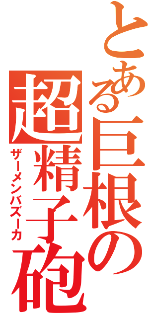 とある巨根の超精子砲（ザーメンバズーカ）